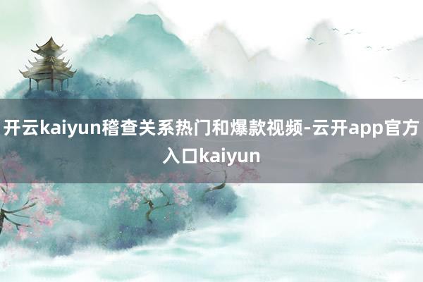 开云kaiyun稽查关系热门和爆款视频-云开app官方入口k 开云kaiyun稽查关系热门和爆款视频-云开app官方入口k