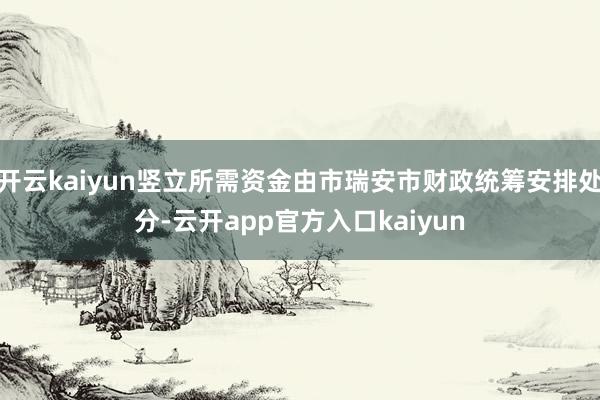 开云kaiyun竖立所需资金由市瑞安市财政统筹安排处分-云开 开云kaiyun竖立所需资金由市瑞安市财政统筹安排处分-云开