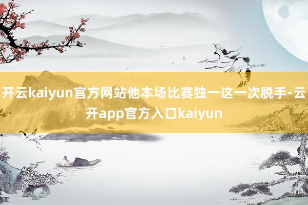 开云kaiyun官方网站他本场比赛独一这一次脱手-云开app 开云kaiyun官方网站他本场比赛独一这一次脱手-云开app