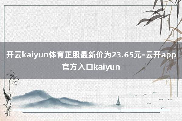 开云kaiyun体育正股最新价为23.65元-云开app官方