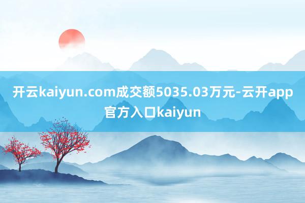 开云kaiyun.com成交额5035.03万元-云开app