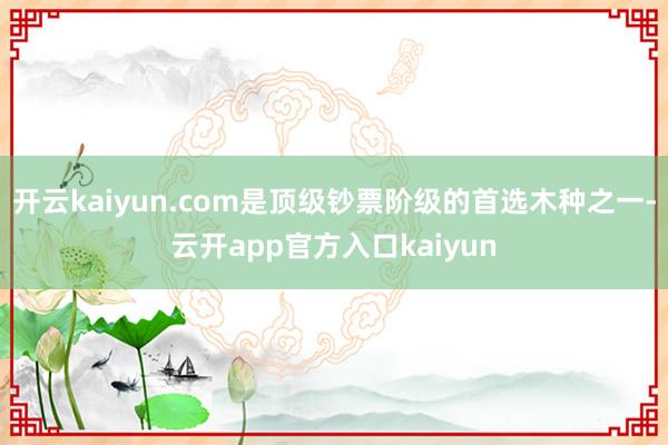 开云kaiyun.com是顶级钞票阶级的首选木种之一-云开a