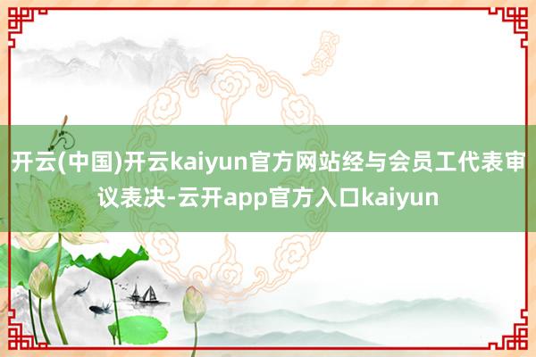 开云(中国)开云kaiyun官方网站经与会员工代表审议表决-云开app官方入口kaiyun