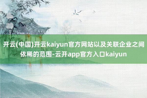 开云(中国)开云kaiyun官方网站以及关联企业之间依稀的范