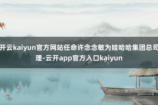 开云kaiyun官方网站任命许念念敏为娃哈哈集团总司理-云开app官方入口kaiyun