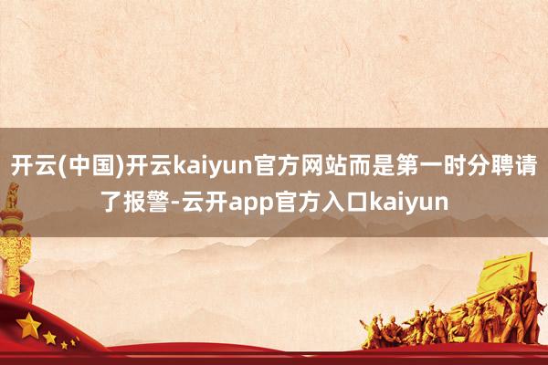 开云(中国)开云kaiyun官方网站而是第一时分聘请了报警-