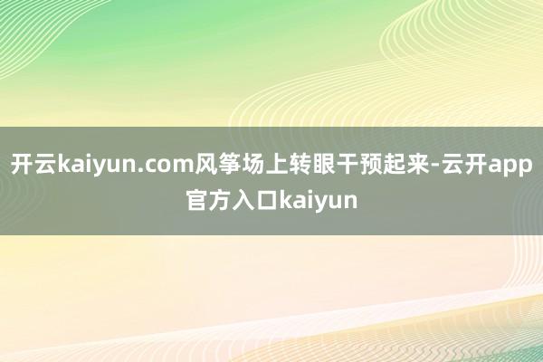 开云kaiyun.com风筝场上转眼干预起来-云开app官方