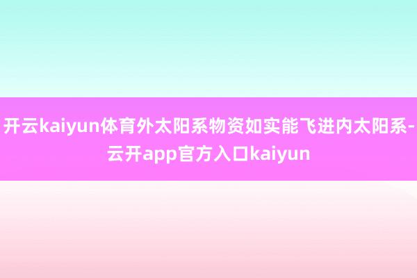 开云kaiyun体育外太阳系物资如实能飞进内太阳系-云开ap