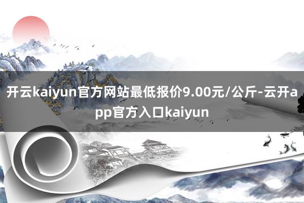 开云kaiyun官方网站最低报价9.00元/公斤-云开app