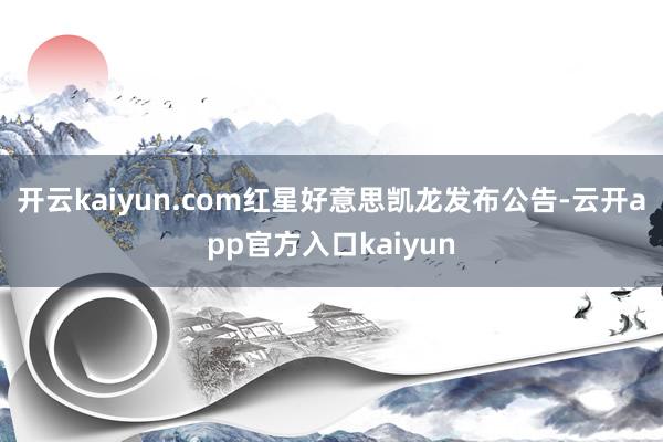 开云kaiyun.com红星好意思凯龙发布公告-云开app官