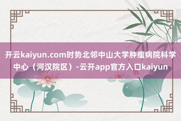 开云kaiyun.com时势北邻中山大学肿瘤病院科学中心（河