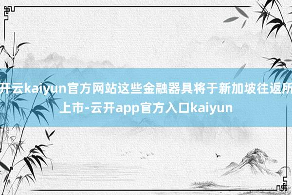 开云kaiyun官方网站这些金融器具将于新加坡往返所上市-云