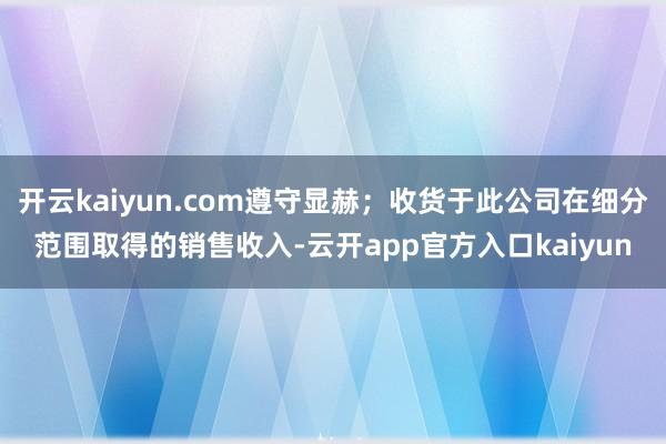 开云kaiyun.com遵守显赫;收货于此公司在细分范围取得的销售收入-云开app官方入口kaiyun