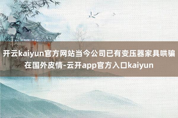 开云kaiyun官方网站当今公司已有变压器家具哄骗在国外皮情-云开app官方入口kaiyun