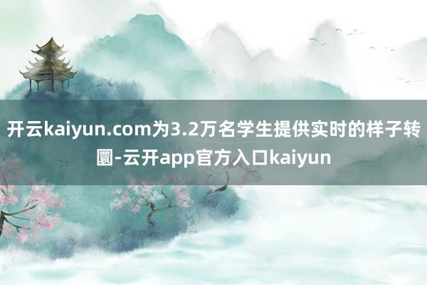 开云kaiyun.com为3.2万名学生提供实时的样子转圜-