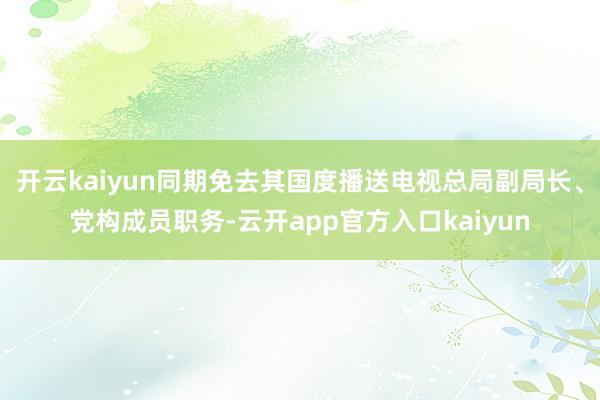 开云kaiyun同期免去其国度播送电视总局副局长、党构成员职