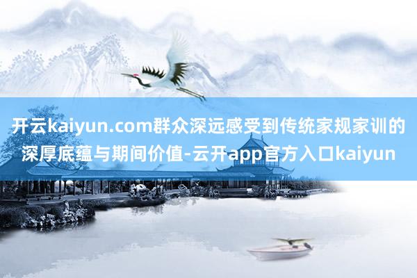 开云kaiyun.com群众深远感受到传统家规家训的深厚底蕴
