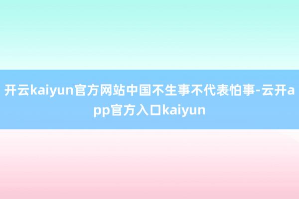 开云kaiyun官方网站中国不生事不代表怕事-云开app官方