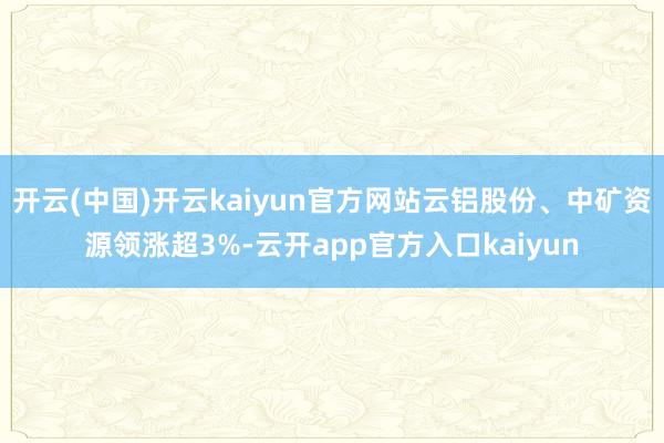 开云(中国)开云kaiyun官方网站云铝股份、中矿资源领涨超