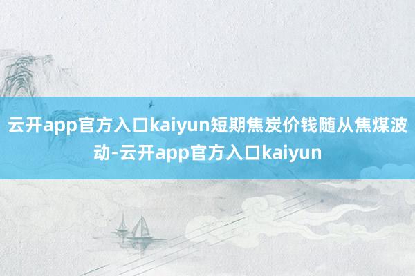 云开app官方入口kaiyun短期焦炭价钱随从焦煤波动-云开