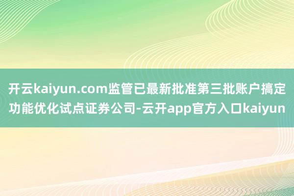 开云kaiyun.com监管已最新批准第三批账户搞定功能优化