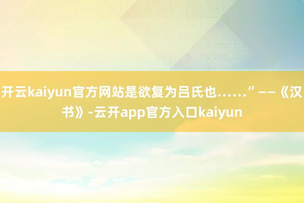 开云kaiyun官方网站是欲复为吕氏也……”——《汉书》-云