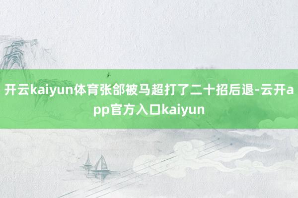 开云kaiyun体育张郃被马超打了二十招后退-云开app官方