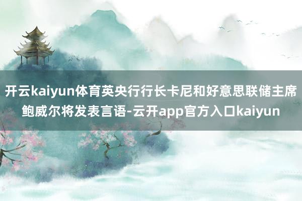 开云kaiyun体育英央行行长卡尼和好意思联储主席鲍威尔将发表言语-云开app官方入口kaiyun