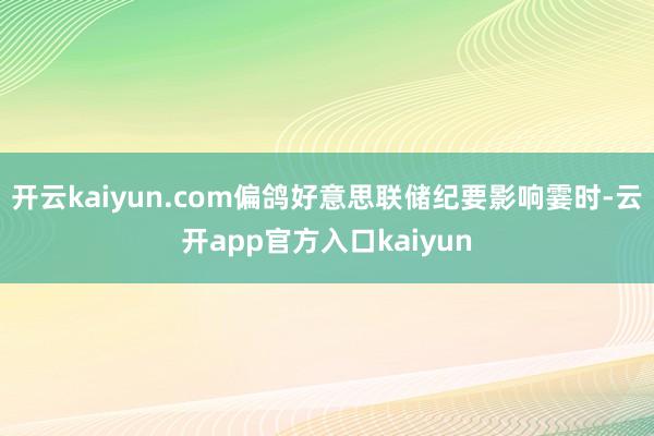 开云kaiyun.com偏鸽好意思联储纪要影响霎时-云开app官方入口kaiyun