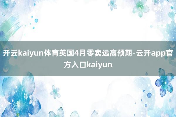 开云kaiyun体育英国4月零卖远高预期-云开app官方入口kaiyun