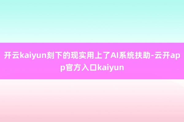 开云kaiyun刻下的现实用上了AI系统扶助-云开app官方