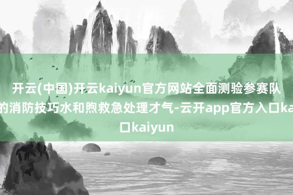 开云(中国)开云kaiyun官方网站全面测验参赛队员们的消防