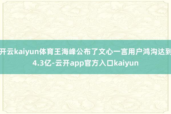 开云kaiyun体育王海峰公布了文心一言用户鸿沟达到4.3亿