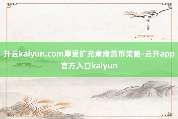 开云kaiyun.com厚爱扩充肃肃货币策略-云开app官方