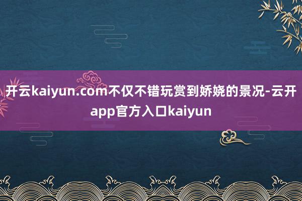 开云kaiyun.com不仅不错玩赏到娇娆的景况-云开app