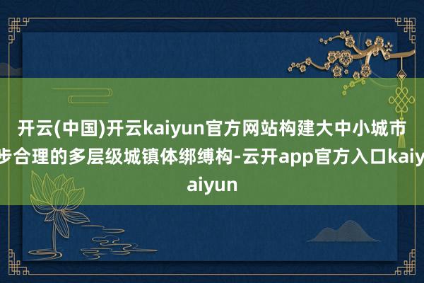 开云(中国)开云kaiyun官方网站构建大中小城市踱步合理的多层级城镇体绑缚构-云开app官方入口kaiyun