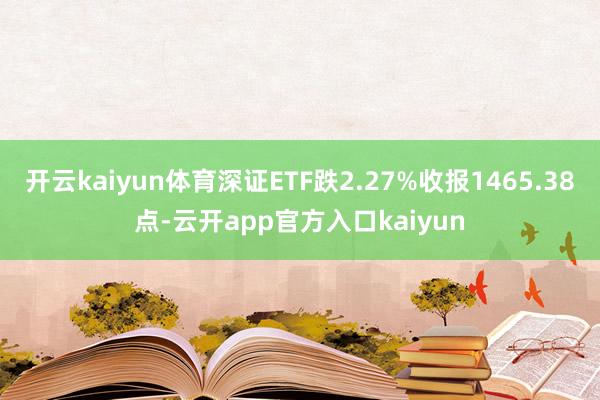 开云kaiyun体育深证ETF跌2.27%收报1465.38点-云开app官方入口kaiyun
