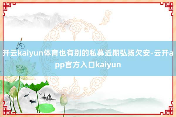 开云kaiyun体育也有别的私募近期弘扬欠安-云开app官方入口kaiyun