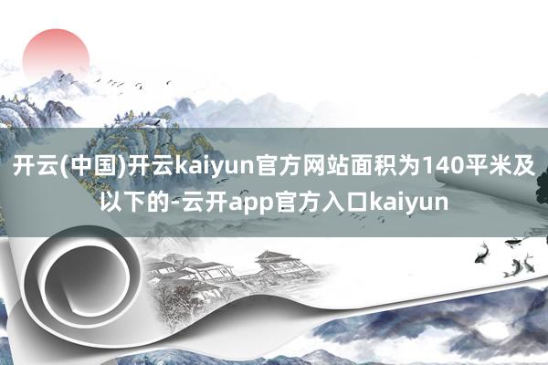 开云(中国)开云kaiyun官方网站面积为140平米及以下的