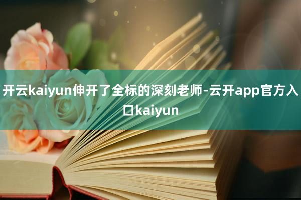 开云kaiyun伸开了全标的深刻老师-云开app官方入口ka
