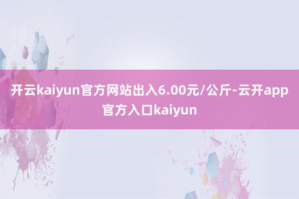 开云kaiyun官方网站出入6.00元/公斤-云开app官方