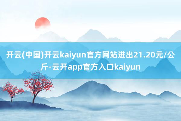 开云(中国)开云kaiyun官方网站进出21.20元/公斤-