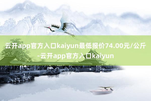 云开app官方入口kaiyun最低报价74.00元/公斤-云