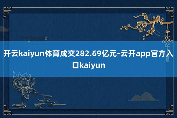 开云kaiyun体育成交282.69亿元-云开app官方入口