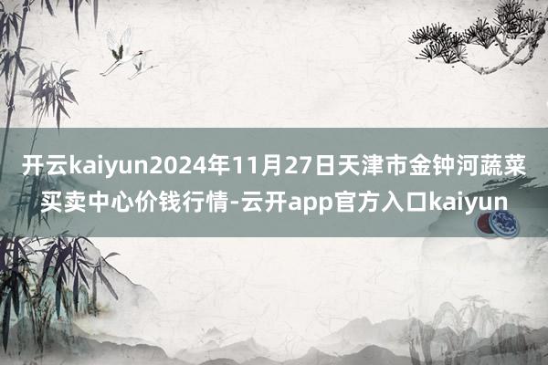 开云kaiyun2024年11月27日天津市金钟河蔬菜买卖中
