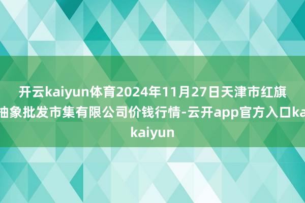 开云kaiyun体育2024年11月27日天津市红旗农贸抽象批发市集有限公司价钱行情-云开app官方入口kaiyun