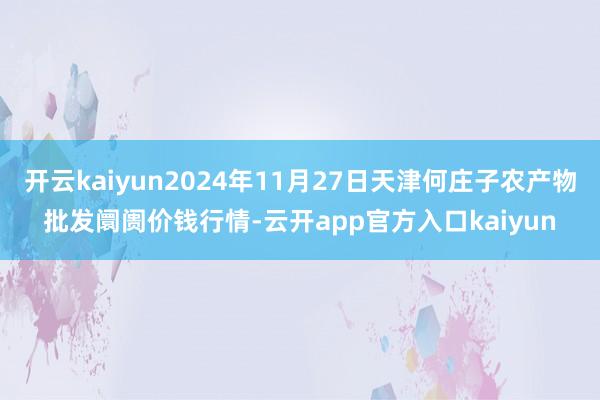 开云kaiyun2024年11月27日天津何庄子农产物批发阛