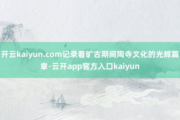 开云kaiyun.com记录着旷古期间陶寺文化的光辉篇章-云
