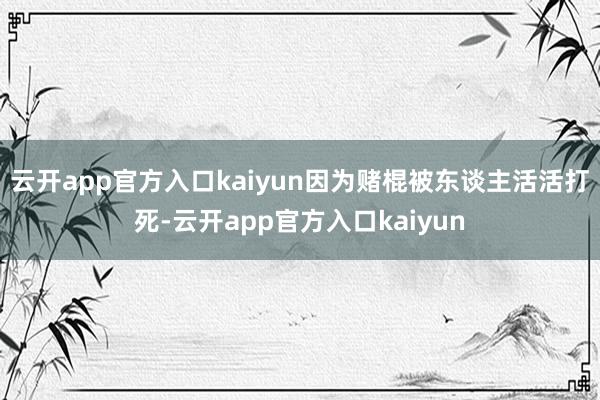 云开app官方入口kaiyun因为赌棍被东谈主活活打死-云开