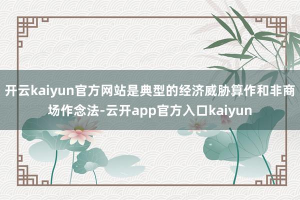 开云kaiyun官方网站是典型的经济威胁算作和非商场作念法-